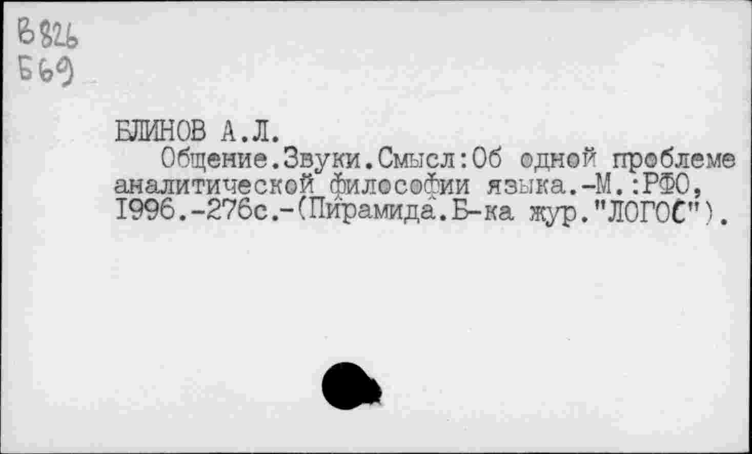 ﻿
БЛИНОВ А.Л.
Общение.Звуки.Смысл:Об одной проблеме аналитической философии языка.-М.:РФ0, 1996.-276с .-(Пирамида. Б-ка жур.’’ЛОГОС").